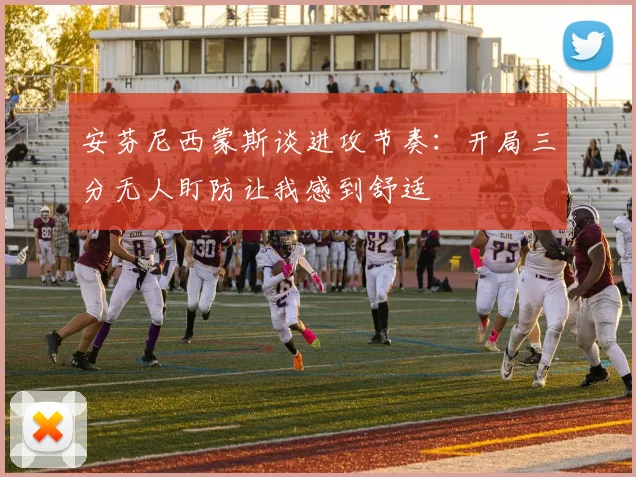 安芬尼西蒙斯谈进攻节奏：开局三分无人盯防让我感到舒适