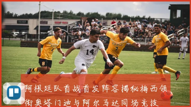 阿根廷队首战首发阵容揭秘梅西领衔奥塔门迪与阿尔马达同场竞技