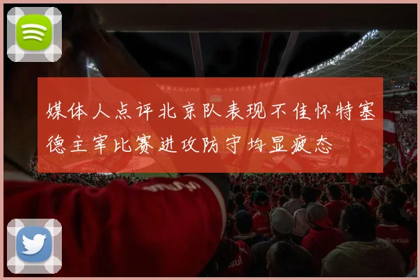 媒体人点评北京队表现不佳怀特塞德主宰比赛进攻防守均显疲态