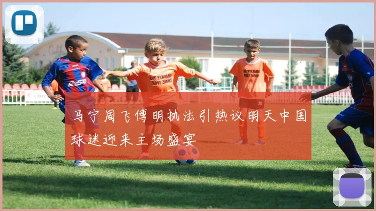 马宁周飞傅明执法引热议明天中国球迷迎来主场盛宴