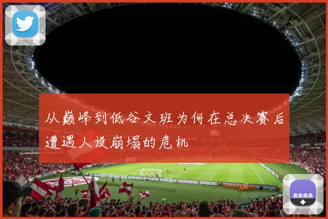 从巅峰到低谷文班为何在总决赛后遭遇人设崩塌的危机