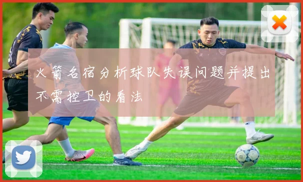 火箭名宿分析球队失误问题并提出不需控卫的看法