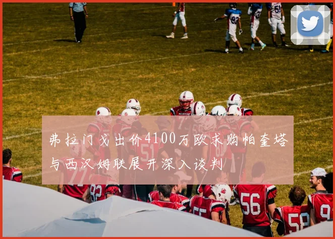 弗拉门戈出价4100万欧求购帕奎塔与西汉姆联展开深入谈判