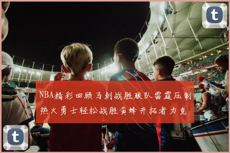 NBA精彩回顾马刺战胜狼队雷霆压制热火勇士轻松战胜黄蜂开拓者力克湖人