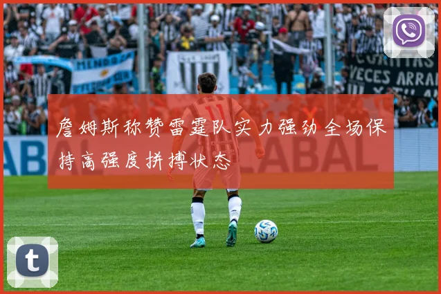詹姆斯称赞雷霆队实力强劲全场保持高强度拼搏状态