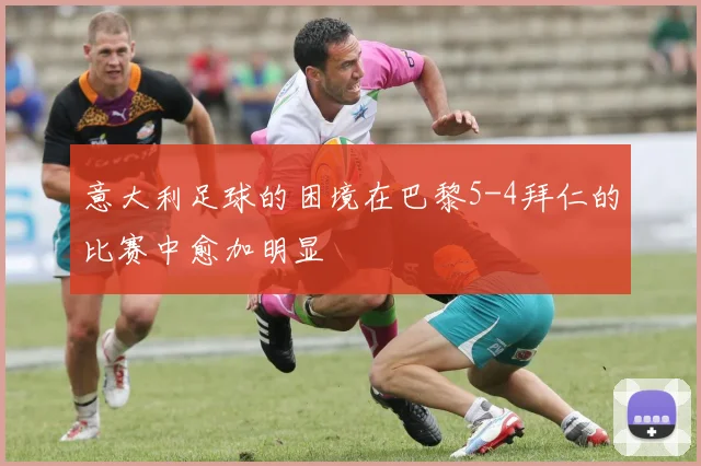 意大利足球的困境在巴黎5-4拜仁的比赛中愈加明显