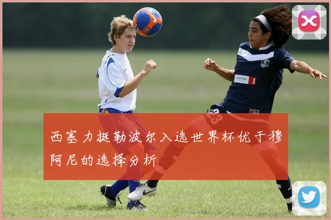 西塞力挺勒波尔入选世界杯优于穆阿尼的选择分析