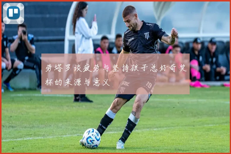 劳塔罗谈疲劳与坚持孩子总好奇奖杯的来源与意义