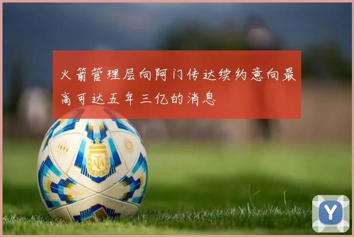 火箭管理层向阿门传达续约意向最高可达五年三亿的消息