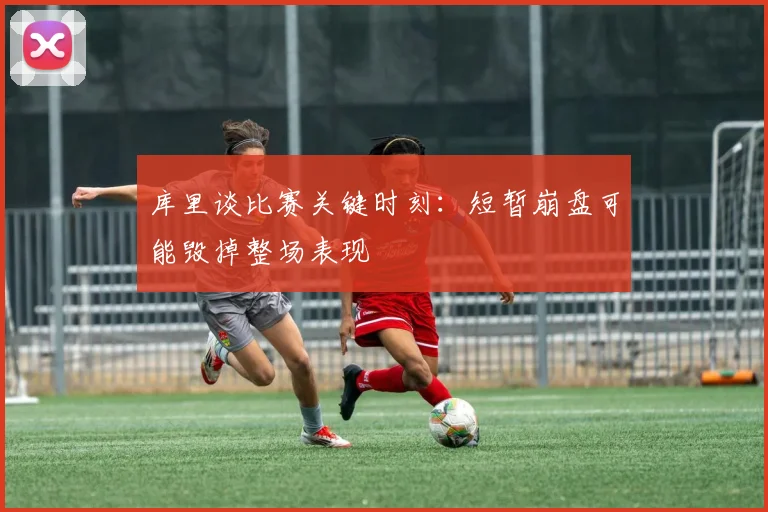 库里谈比赛关键时刻：短暂崩盘可能毁掉整场表现