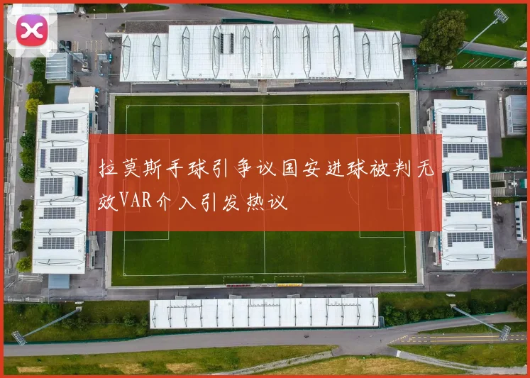 拉莫斯手球引争议国安进球被判无效VAR介入引发热议