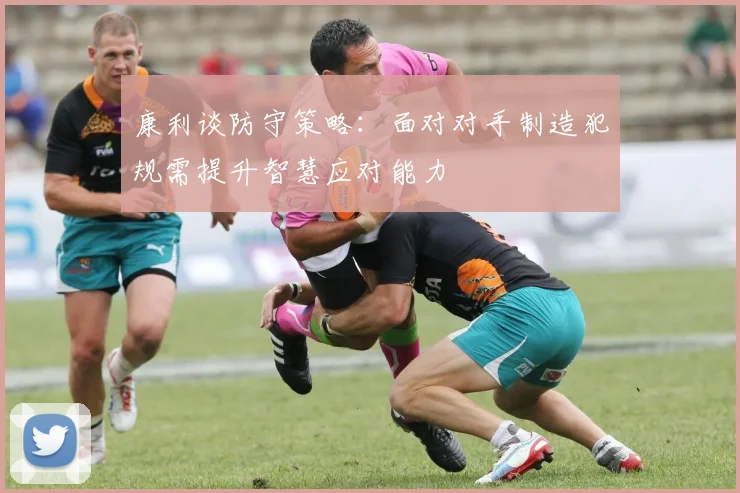 康利谈防守策略：面对对手制造犯规需提升智慧应对能力