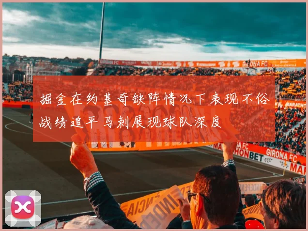 掘金在约基奇缺阵情况下表现不俗战绩追平马刺展现球队深度