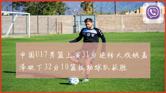 中国U17男篮上演31分逆转大戏姚嘉泽砍下32分10篮板助球队获胜