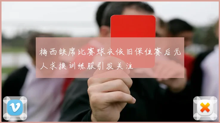 梅西缺席比赛球衣依旧保住赛后无人求换训练服引发关注