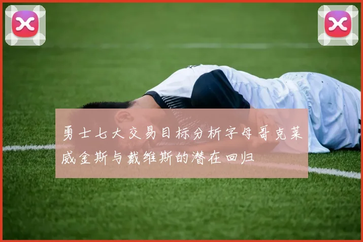 勇士七大交易目标分析字母哥克莱威金斯与戴维斯的潜在回归