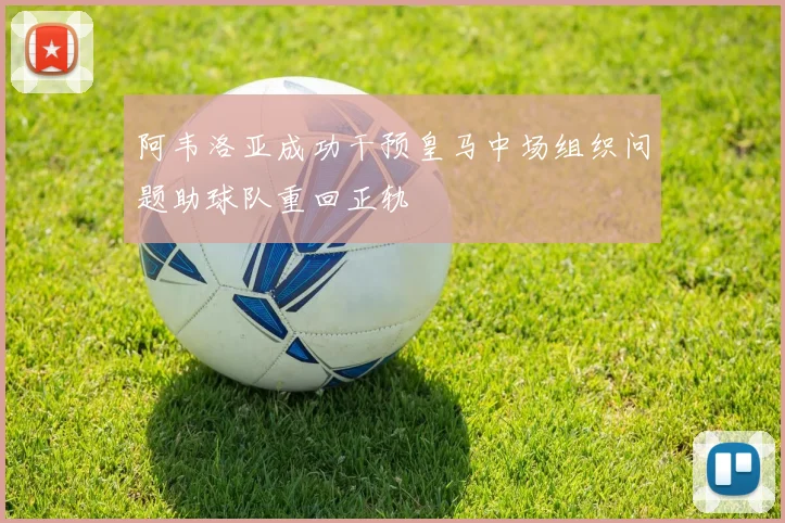 阿韦洛亚成功干预皇马中场组织问题助球队重回正轨
