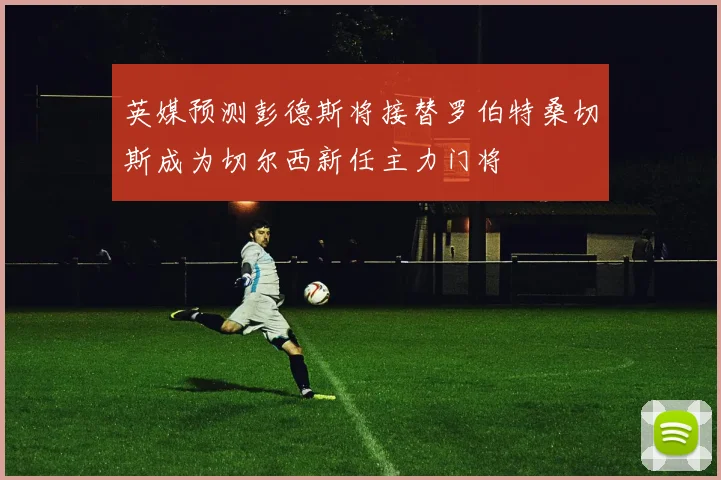 英媒预测彭德斯将接替罗伯特桑切斯成为切尔西新任主力门将