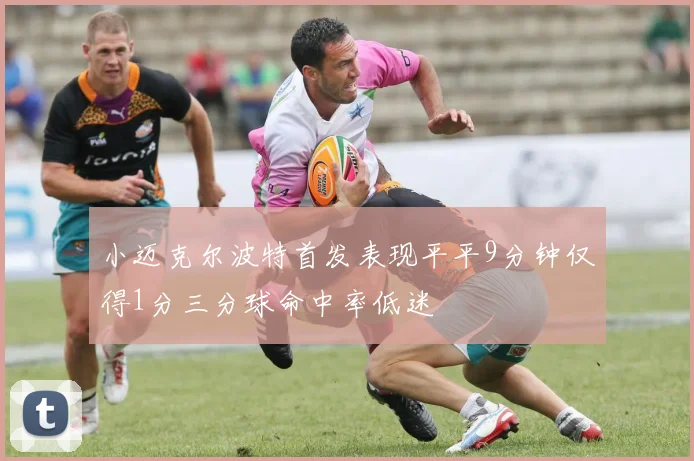小迈克尔波特首发表现平平9分钟仅得1分三分球命中率低迷