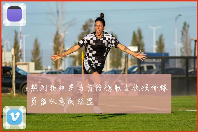 热刺拒绝罗马首份德勒古欣报价球员留队意向明显