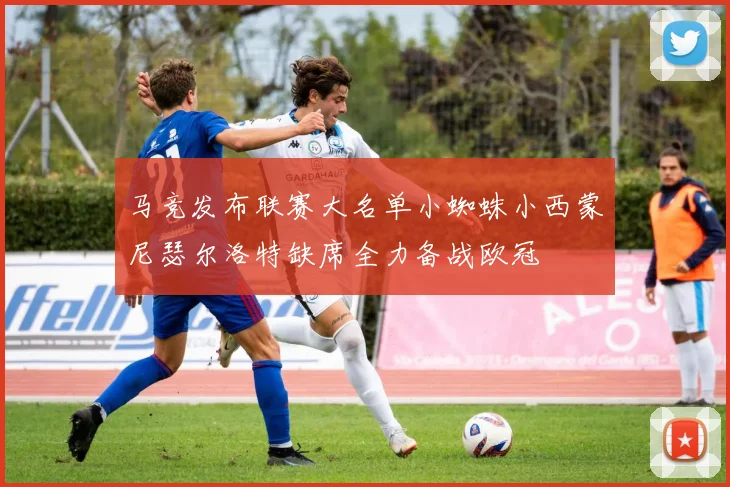 马竞发布联赛大名单小蜘蛛小西蒙尼瑟尔洛特缺席全力备战欧冠