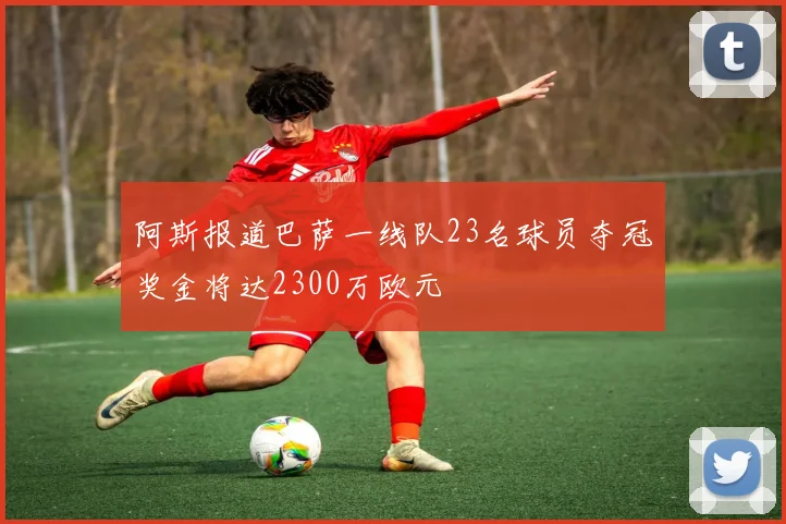阿斯报道巴萨一线队23名球员夺冠奖金将达2300万欧元