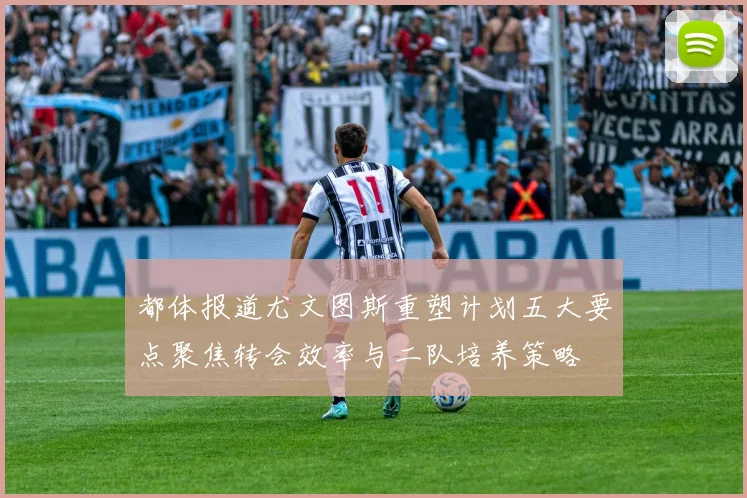 都体报道尤文图斯重塑计划五大要点聚焦转会效率与二队培养策略