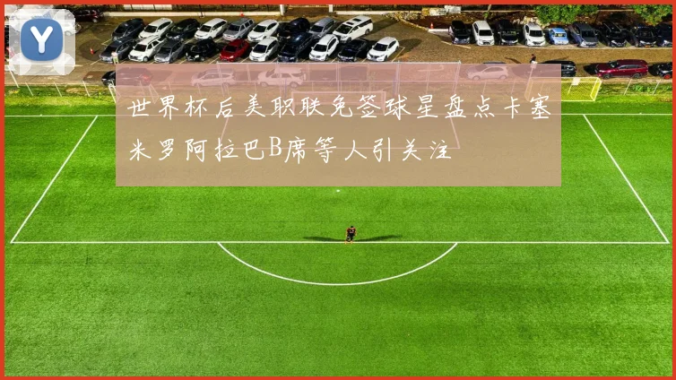 世界杯后美职联免签球星盘点卡塞米罗阿拉巴B席等人引关注
