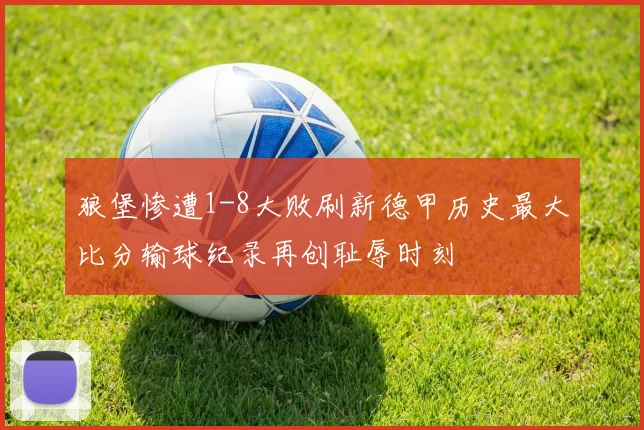 狼堡惨遭1-8大败刷新德甲历史最大比分输球纪录再创耻辱时刻
