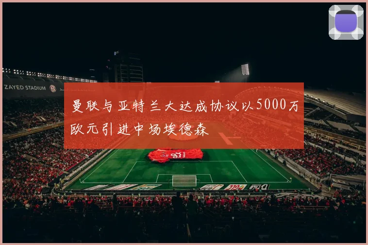 曼联与亚特兰大达成协议以5000万欧元引进中场埃德森
