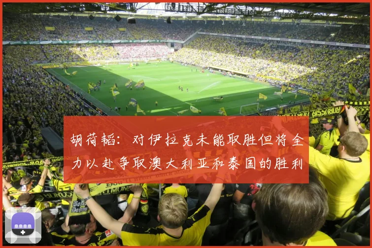 胡荷韬：对伊拉克未能取胜但将全力以赴争取澳大利亚和泰国的胜利